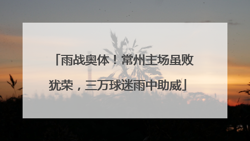 雨战奥体！常州主场虽败犹荣，三万球迷雨中助威