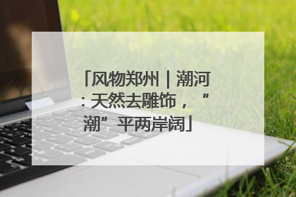 风物郑州｜潮河：天然去雕饰，“潮”平两岸阔