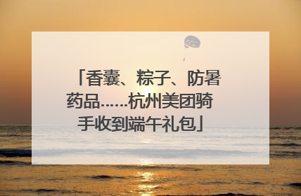 香囊、粽子、防暑药品……杭州美团骑手收到端午礼包