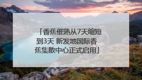 香蕉催熟从7天缩短到3天 新发地国际香蕉集散中心正式启用