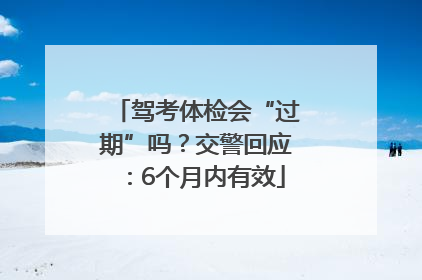 驾考体检会“过期”吗？交警回应：6个月内有效