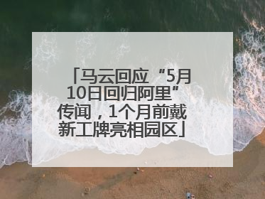 马云回应“5月10日回归阿里”传闻，1个月前戴新工牌亮相园区
