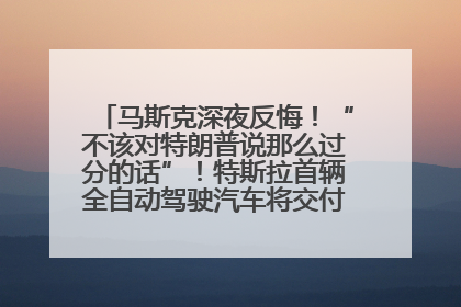 马斯克深夜反悔！“不该对特朗普说那么过分的话”！特斯拉首辆全自动驾驶汽车将交付，马斯克：将从生产线直接开向车主家中！公司股价大涨