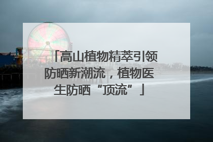 高山植物精萃引领防晒新潮流，植物医生防晒“顶流”