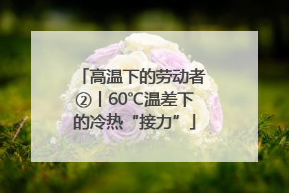 高温下的劳动者②丨60℃温差下的冷热“接力”