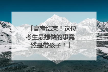 高考结束！这位考生最想做的事竟然是带孩子！