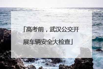 高考前，武汉公交开展车辆安全大检查