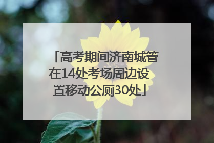 高考期间济南城管在14处考场周边设置移动公厕30处