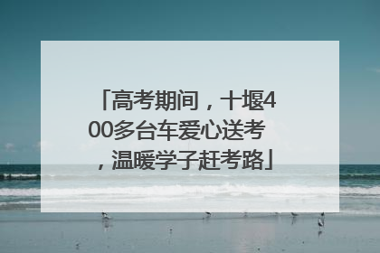 高考期间，十堰400多台车爱心送考，温暖学子赶考路