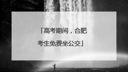 高考期间，合肥考生免费坐公交