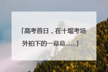 高考首日，在十堰考场外拍下的一幕幕……