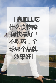 高血压吃什么食物降得快最好！不吃药，全球哪个品牌效果好