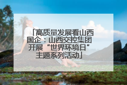 高质量发展看山西国企：山西交控集团开展“世界环境日”主题系列活动