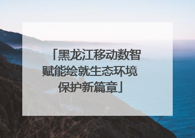 黑龙江移动数智赋能绘就生态环境保护新篇章