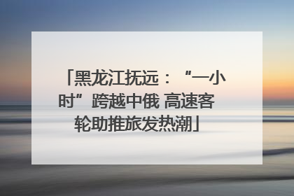 黑龙江抚远：“一小时”跨越中俄 高速客轮助推旅发热潮