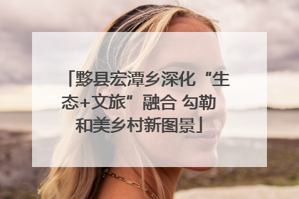 黟县宏潭乡深化“生态+文旅”融合 勾勒和美乡村新图景