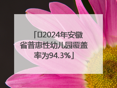 ﻿2024年安徽省普惠性幼儿园覆盖率为94.3%