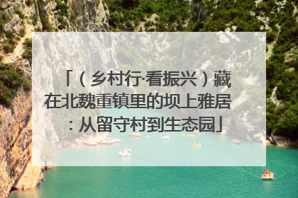 （乡村行·看振兴）藏在北魏重镇里的坝上雅居：从留守村到生态园