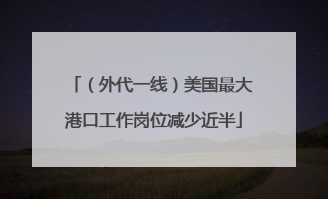 （外代一线）美国最大港口工作岗位减少近半
