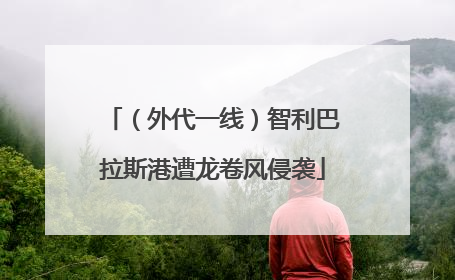 （外代一线）智利巴拉斯港遭龙卷风侵袭