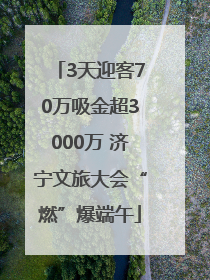 3天迎客70万吸金超3000万 济宁文旅大会“燃”爆端午