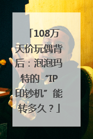 108万天价玩偶背后：泡泡玛特的“IP印钞机”能转多久？