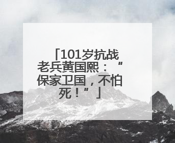 101岁抗战老兵黄国熙：“保家卫国，不怕死！”