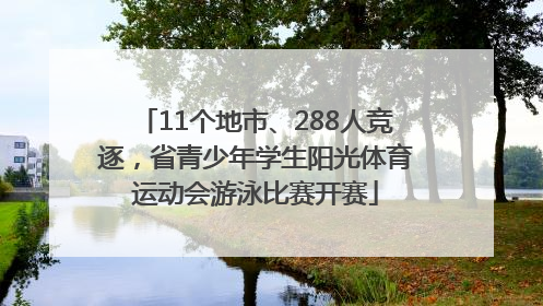 11个地市、288人竞逐，省青少年学生阳光体育运动会游泳比赛开赛