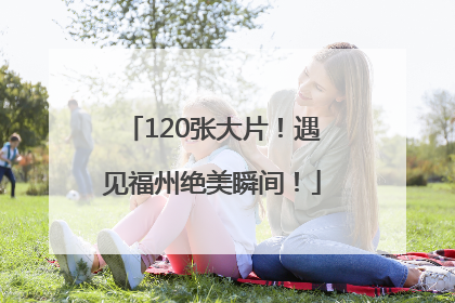 120张大片！遇见福州绝美瞬间！