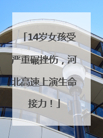 14岁女孩受严重碾挫伤，河北高速上演生命接力！