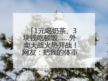 1元喝奶茶、3块钱吃顿饭……外卖大战火热开战！网友：把我的体重打上去了