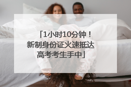 1小时10分钟！新制身份证火速抵达高考考生手中