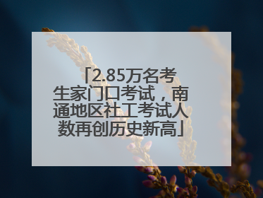 2.85万名考生家门口考试，南通地区社工考试人数再创历史新高