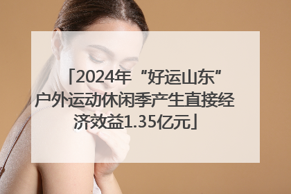 2024年“好运山东”户外运动休闲季产生直接经济效益1.35亿元