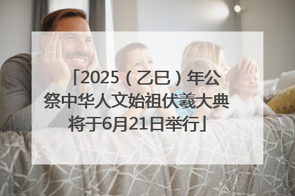 2025（乙巳）年公祭中华人文始祖伏羲大典将于6月21日举行