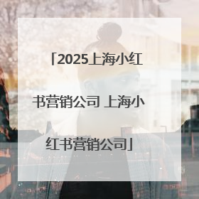 2025上海小红书营销公司 上海小红书营销公司