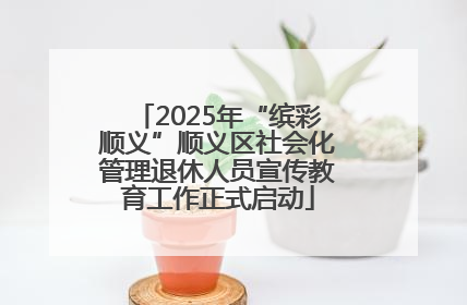 2025年“缤彩顺义”顺义区社会化管理退休人员宣传教育工作正式启动