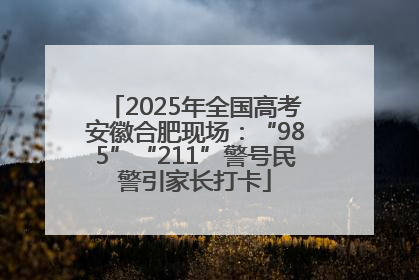 2025年全国高考安徽合肥现场：“985”“211”警号民警引家长打卡