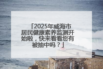 2025年威海市居民健康素养监测开始啦，快来看看您有被抽中吗？