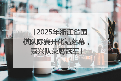2025年浙江省围棋队际赛开化站落幕，嘉兴队荣膺冠军