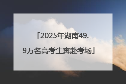 2025年湖南49.9万名高考生奔赴考场