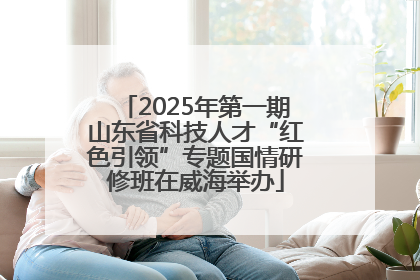 2025年第一期山东省科技人才“红色引领”专题国情研修班在威海举办