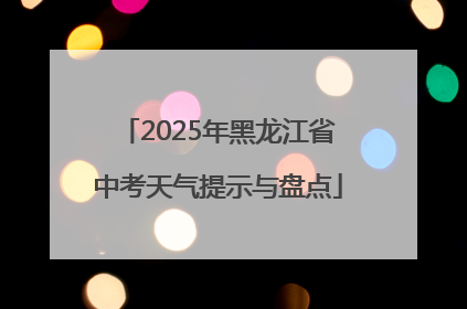 2025年黑龙江省中考天气提示与盘点