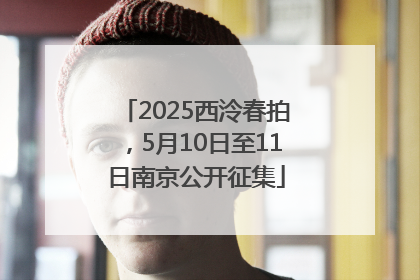 2025西泠春拍，5月10日至11日南京公开征集