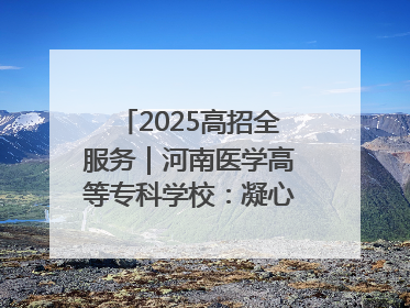 2025高招全服务｜河南医学高等专科学校：凝心聚力再出发 砥砺前行谱新篇