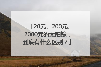 20元、200元、2000元的太阳镜，到底有什么区别？
