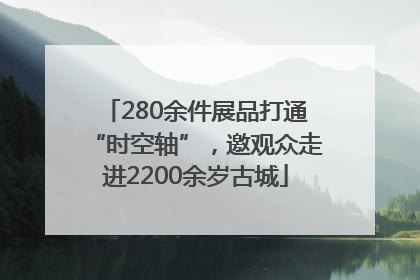 280余件展品打通“时空轴”，邀观众走进2200余岁古城