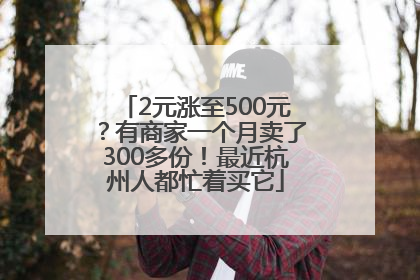 2元涨至500元？有商家一个月卖了300多份！最近杭州人都忙着买它