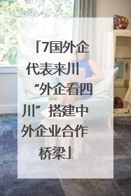7国外企代表来川 “外企看四川”搭建中外企业合作桥梁