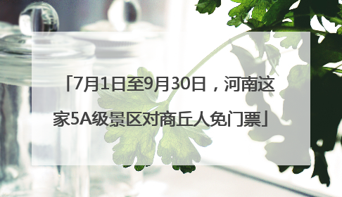 7月1日至9月30日，河南这家5A级景区对商丘人免门票